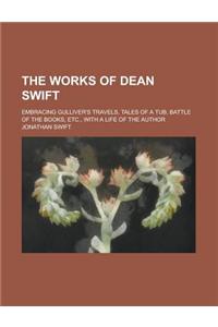 The Works of Dean Swift; Embracing Gulliver's Travels, Tales of a Tub, Battle of the Books, Etc., with a Life of the Author