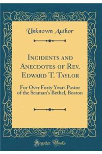 Incidents and Anecdotes of Rev. Edward T. Taylor: For Over Forty Years Pastor of the Seaman's Bethel, Boston (Classic Reprint)