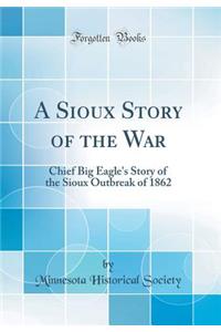 A Sioux Story of the War: Chief Big Eagle's Story of the Sioux Outbreak of 1862 (Classic Reprint): Chief Big Eagle's Story of the Sioux Outbreak of 1862 (Classic Reprint)