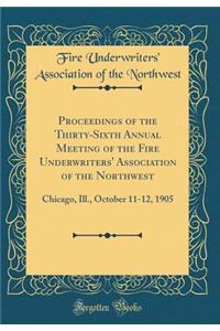 Proceedings of the Thirty-Sixth Annual Meeting of the Fire Underwriters' Association of the Northwest: Chicago, Ill., October 11-12, 1905 (Classic Reprint)