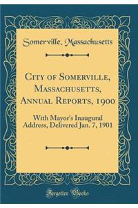 City of Somerville, Massachusetts, Annual Reports, 1900: With Mayor's Inaugural Address, Delivered Jan. 7, 1901 (Classic Reprint)