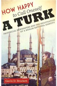 How Happy to Call Oneself a Turk: Provincial Newspapers and the Negotiation of a Muslim National Identity