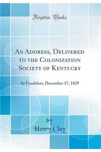 An Address, Delivered to the Colonization Society of Kentucky: At Frankfort, December 17, 1829 (Classic Reprint)
