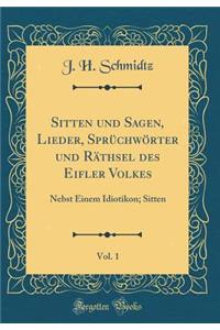 Sitten Und Sagen, Lieder, SprÃ¼chwÃ¶rter Und RÃ¤thsel Des Eifler Volkes, Vol. 1: Nebst Einem Idiotikon; Sitten (Classic Reprint)