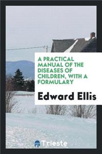 A Practical Manual of the Diseases of Children, with a Formulary.