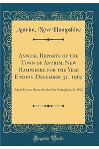 Annual Reports of the Town of Antrim, New Hampshire for the Year Ending December 31, 1962: School District Report for the Year Ending June 30, 1962 (Classic Reprint)