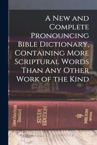 A new and Complete Pronouncing Bible Dictionary, Containing More Scriptural Words Than any Other Work of the Kind