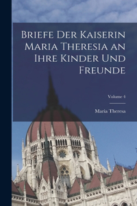 Briefe Der Kaiserin Maria Theresia an Ihre Kinder Und Freunde; Volume 4