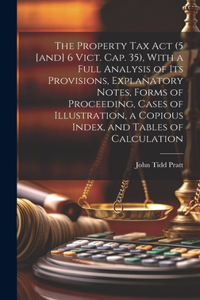 Property Tax Act (5 [and] 6 Vict. Cap. 35), With a Full Analysis of its Provisions, Explanatory Notes, Forms of Proceeding, Cases of Illustration, a Copious Index, and Tables of Calculation