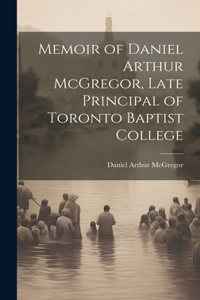 Memoir of Daniel Arthur McGregor, Late Principal of Toronto Baptist College
