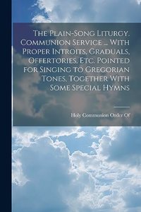 Plain-Song Liturgy. Communion Service ... With Proper Introits, Graduals, Offertories, Etc. Pointed for Singing to Gregorian Tones, Together With Some Special Hymns