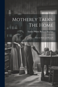 Motherly Talks. The Home; how to Make and Keep It