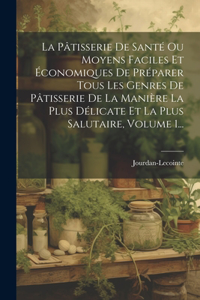 La Pâtisserie De Santé Ou Moyens Faciles Et Économiques De Préparer Tous Les Genres De Pâtisserie De La Manière La Plus Délicate Et La Plus Salutaire, Volume 1...