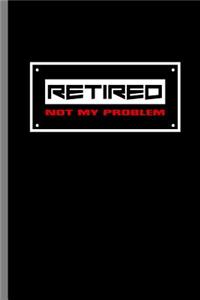 Retired not my Problem