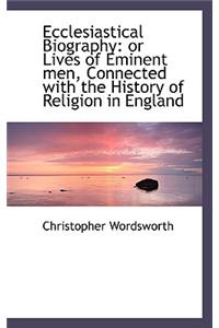 Ecclesiastical Biography: Or Lives of Eminent Men, Connected with the History of Religion in England