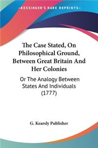The Case Stated, On Philosophical Ground, Between Great Britain And Her Colonies