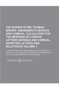 The Works of Mr. Thomas Brown Volume 3; Amusements Serious and Comical Calculated for the Meridian of London. Letters Serious and Comical. Diverting Letters and Billetdoux
