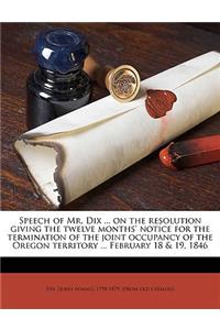 Speech of Mr. Dix ... on the Resolution Giving the Twelve Months' Notice for the Termination of the Joint Occupancy of the Oregon Territory ... February 18 & 19, 1846