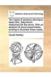 Ten cases of persons who have taken Mrs. Stephens's medicines for the stone. With an abstract of some experiments, tending to illustrate these cases.