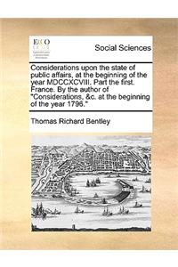 Considerations upon the state of public affairs, at the beginning of the year MDCCXCVIII. Part the first. France. By the author of Considerations, &c. at the beginning of the year 1796.