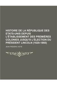 Histoire de La Republique Des Etats-Unis Depuis L'Etablissement Des Premieres Colonies Jusqu'a L'Election Du President Lincoln (1620-1860)