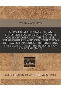 News from the Stars, Or, an Ephemeris for the Year 1690 with Observations Upon the Eclipses, Solar Ingresses and Configurations of Heaven Happening Therein, Being the Second Since the Bissextile, or Leap-Year (1690)
