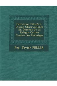 Catecismo Filos�fico, O Sean Observaciones En Defensa De La Religi�n Cat�lica Contra Los Enemigos