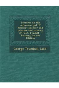 Lectures on the Unknown God of Herbert Spencer and Promise and Potency of Prof. Tyndall