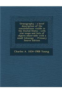 Uranography: A Brief Description of the Constellations Visible in the United States: With Star-Maps and Lists of Objects Observable
