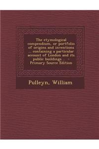 The Etymological Compendium, or Portfolio of Origins and Inventions ... Containing a Particular Account of London and Its Public Buildings ..