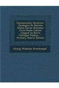 Commentatio Historico-Theologica de Ratione Status Curiae Romanae Circa Usum Latinae Linguae in Sacris Cultuque Publico... - Primary Source Edition