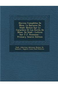 Uvres Completes de Mme. La Baronne de Stael: Notice Sur Le Caractere Et Les Ecrits de Mme. de Stael; Lettres Sur J.J. Rousseau - Primary Source Edition