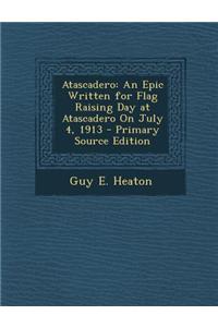 Atascadero: An Epic Written for Flag Raising Day at Atascadero on July 4, 1913 - Primary Source Edition