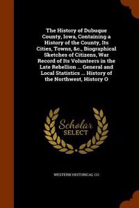 The History of Dubuque County, Iowa, Containing a History of the County, Its Cities, Towns, &C., Biographical Sketches of Citizens, War Record of Its Volunteers in the Late Rebellion ... General and Local Statistics ... History of the Northwest, Hi