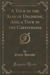 A Tour in the Alps of Dauphine, And, a Tour in the Carpathians (Classic Reprint)