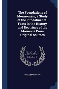 Foundations of Mormonism; a Study of the Fundatmental Facts in the History and Doctrines of the Mormons From Original Sources