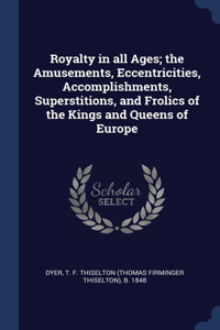 Royalty in all Ages; the Amusements, Eccentricities, Accomplishments, Superstitions, and Frolics of the Kings and Queens of Europe