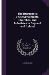 The Huguenots; Their Settlements, Churches, and Industries in England and Ireland