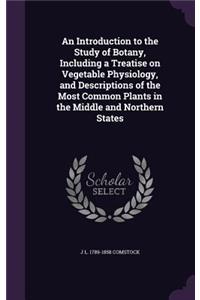 Introduction to the Study of Botany, Including a Treatise on Vegetable Physiology, and Descriptions of the Most Common Plants in the Middle and Northern States