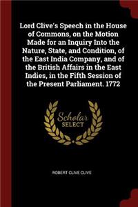 Lord Clive's Speech in the House of Commons, on the Motion Made for an Inquiry Into the Nature, State, and Condition, of the East India Company, and of the British Affairs in the East Indies, in the Fifth Session of the Present Parliament. 1772