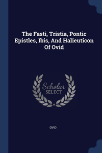 The Fasti, Tristia, Pontic Epistles, Ibis, And Halieuticon Of Ovid