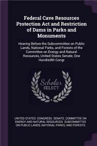 Federal Cave Resources Protection Act and Restriction of Dams in Parks and Monuments: Hearing Before the Subcommittee on Public Lands, National Parks, and Forests of the Committee on Energy and Natural Resources, United States Senate,