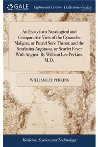 An Essay for a Nosological and Comparative View of the Cynanche Maligna, or Putrid Sore Throat; And the Scarlatina Anginosa, or Scarlet Fever with Angina. by William Lee Perkins, M.D.