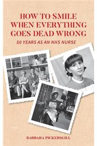 How To Smile When Everything Goes Dead Wrong: 50 Years as an NHS Nurse