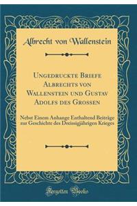 Ungedruckte Briefe Albrechts Von Wallenstein Und Gustav Adolfs Des Grossen: Nebst Einem Anhange Enthaltend Beitrï¿½ge Zur Geschichte Des Dreissigjï¿½hrigen Krieges (Classic Reprint)