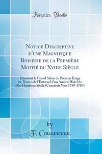 Notice Descriptive d'Une Magnifique Boiserie de la PremiÃ¨re MoitiÃ© Du Xviiie SiÃ¨cle: DÃ©corant Le Grand Salon Du Premier Ã?tage Au-Dessus de l'Entresol d'Un Ancien Hotel Du Dix-HuitiÃ¨me SiÃ¨cle (Construit Vers 1749-1750) (Classic Reprint)