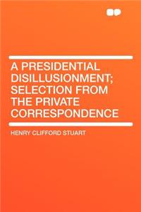 A Presidential Disillusionment; Selection from the Private Correspondence