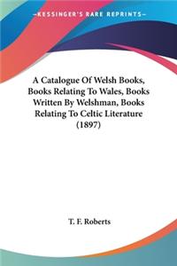 A Catalogue Of Welsh Books, Books Relating To Wales, Books Written By Welshman, Books Relating To Celtic Literature (1897)
