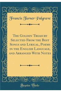 The Golden Treasury Selected from the Best Songs and Lyrical, Poems in the English Language, and Arranged with Notes (Classic Reprint)