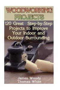 Woodworking Projects: 120 Great Step-By-Step Projects to Improve Your Indoor and Outdoor Surrounding: (Woodworking Plans, Woodworking Projec